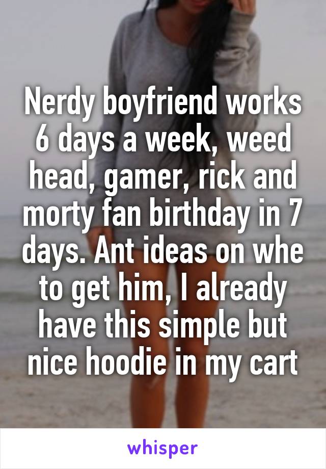 Nerdy boyfriend works 6 days a week, weed head, gamer, rick and morty fan birthday in 7 days. Ant ideas on whe to get him, I already have this simple but nice hoodie in my cart