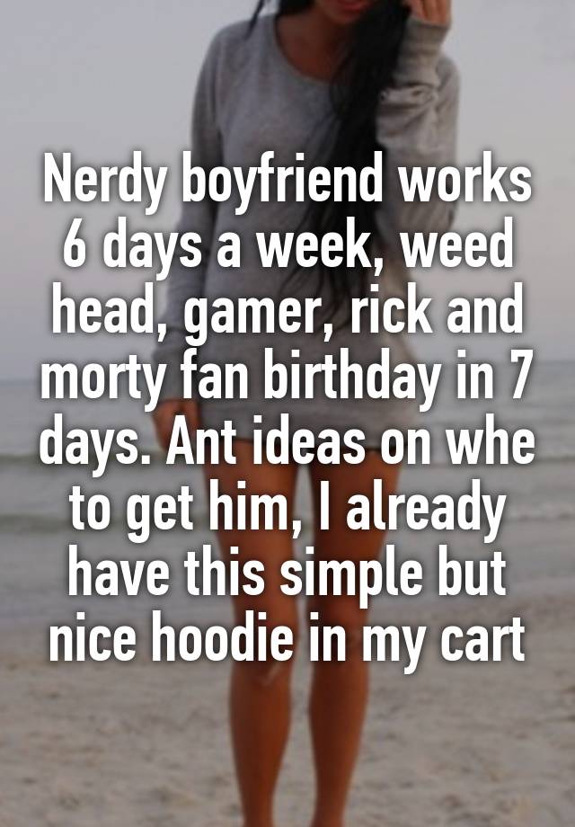 Nerdy boyfriend works 6 days a week, weed head, gamer, rick and morty fan birthday in 7 days. Ant ideas on whe to get him, I already have this simple but nice hoodie in my cart