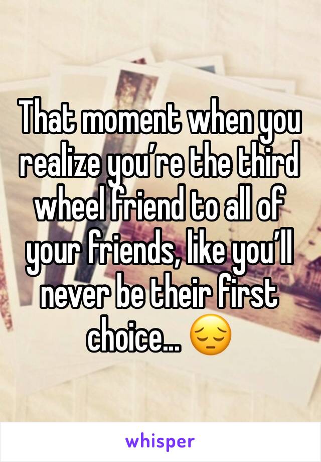 That moment when you realize you’re the third wheel friend to all of your friends, like you’ll never be their first choice... 😔