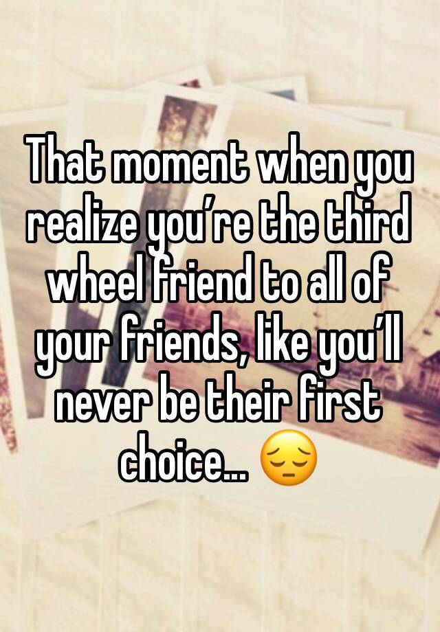 That moment when you realize you’re the third wheel friend to all of your friends, like you’ll never be their first choice... 😔