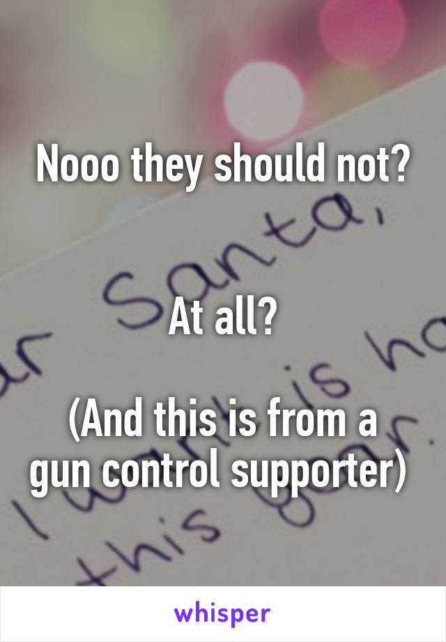 Nooo they should not?


At all?

(And this is from a gun control supporter) 