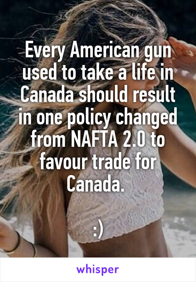 Every American gun used to take a life in Canada should result in one policy changed from NAFTA 2.0 to favour trade for Canada. 

:)