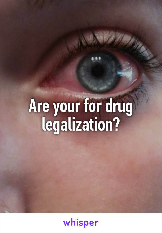 Are your for drug legalization?