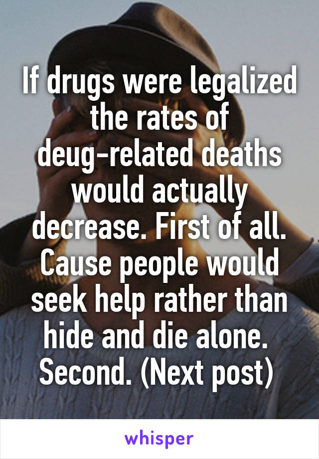 If drugs were legalized the rates of deug-related deaths would actually decrease. First of all. Cause people would seek help rather than hide and die alone. 
Second. (Next post) 