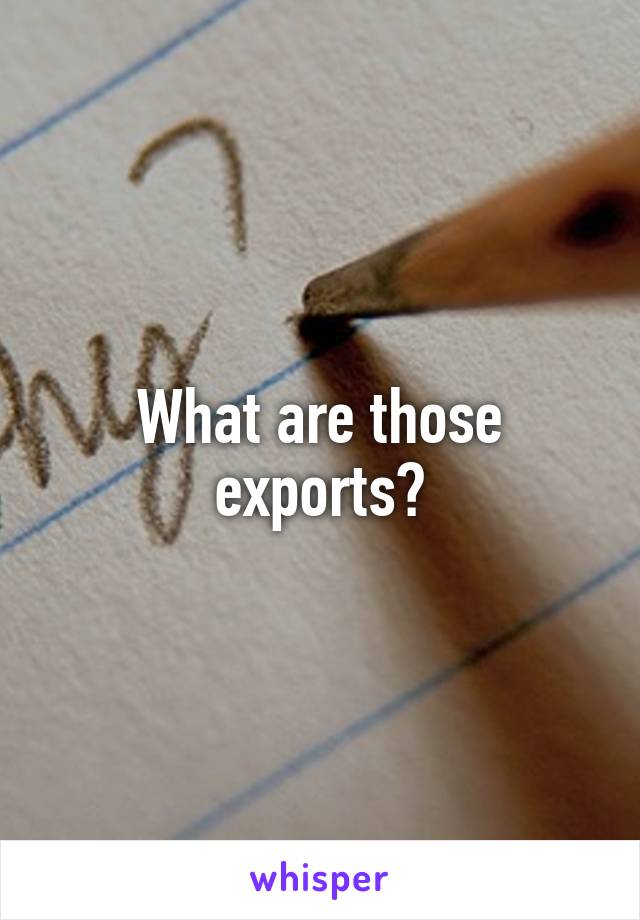 What are those exports?