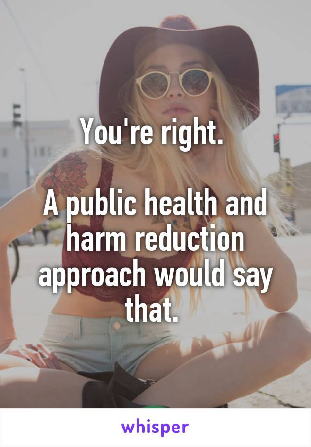 You're right. 

A public health and harm reduction approach would say that. 