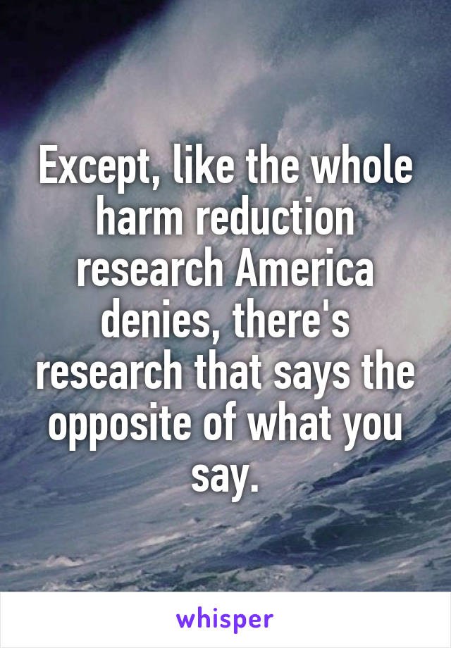 Except, like the whole harm reduction research America denies, there's research that says the opposite of what you say.