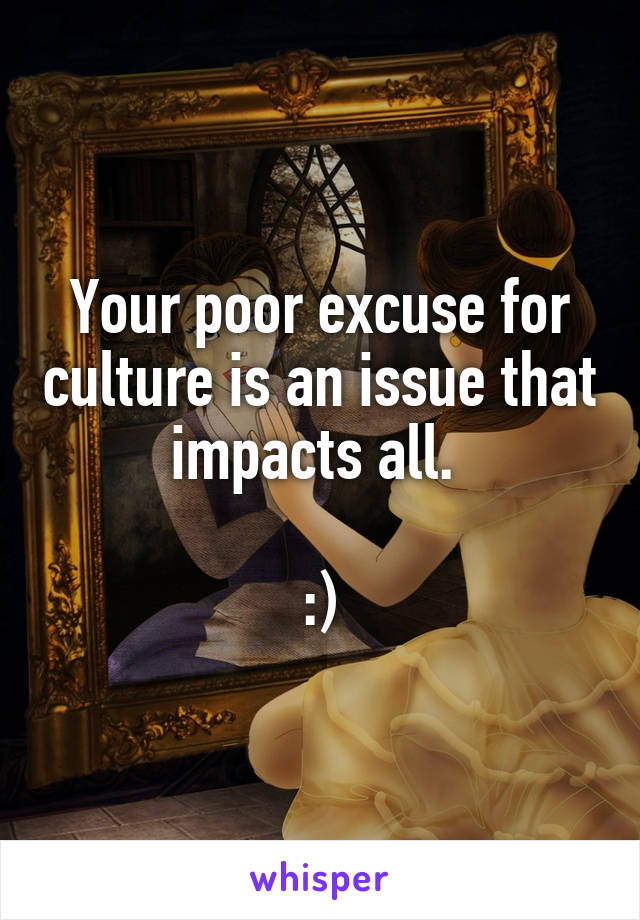 Your poor excuse for culture is an issue that impacts all. 

:)