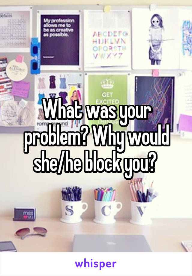 What was your problem? Why would she/he block you? 