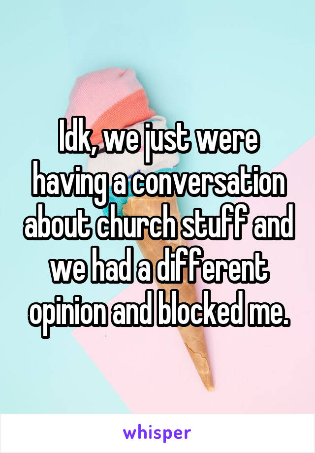 Idk, we just were having a conversation about church stuff and we had a different opinion and blocked me.