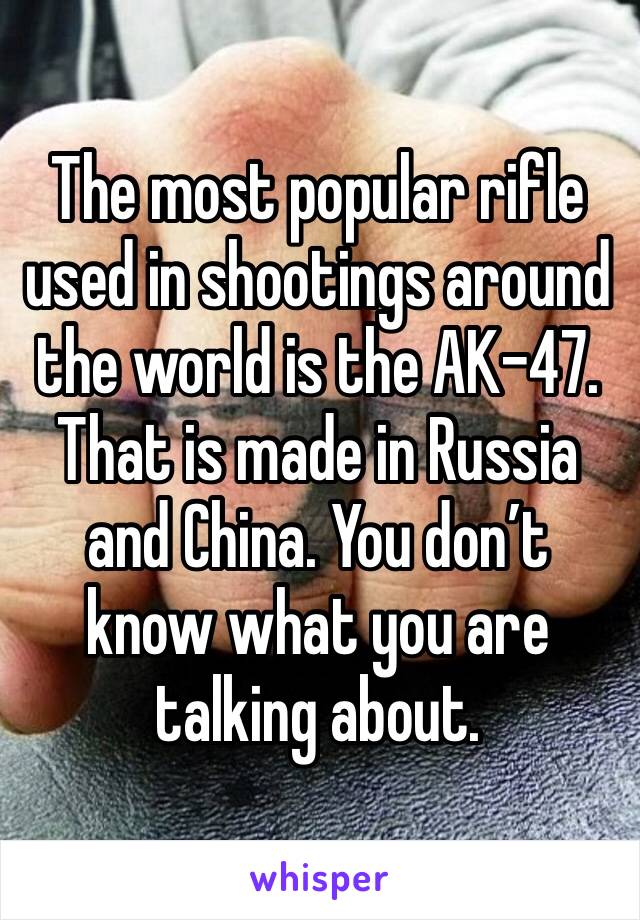 The most popular rifle used in shootings around the world is the AK-47. That is made in Russia and China. You don’t know what you are talking about. 