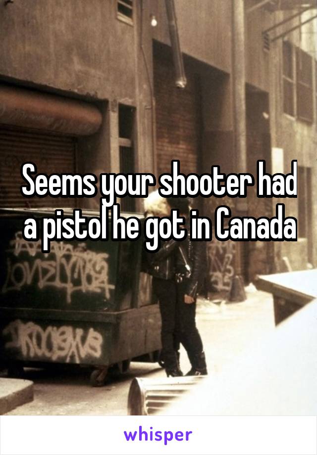 Seems your shooter had a pistol he got in Canada 