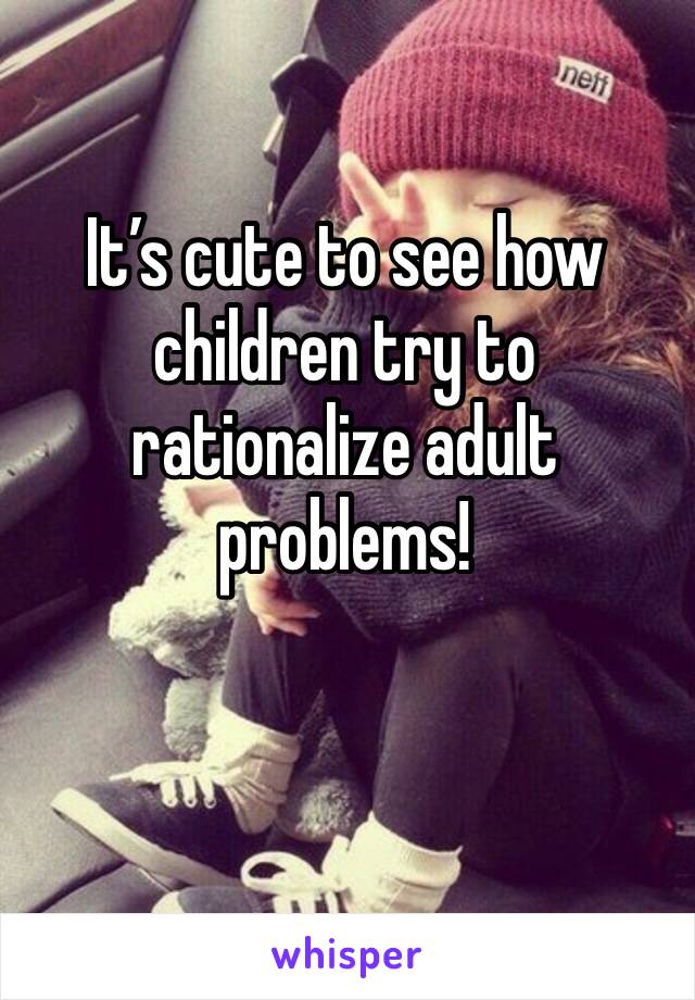 It’s cute to see how children try to rationalize adult problems!

