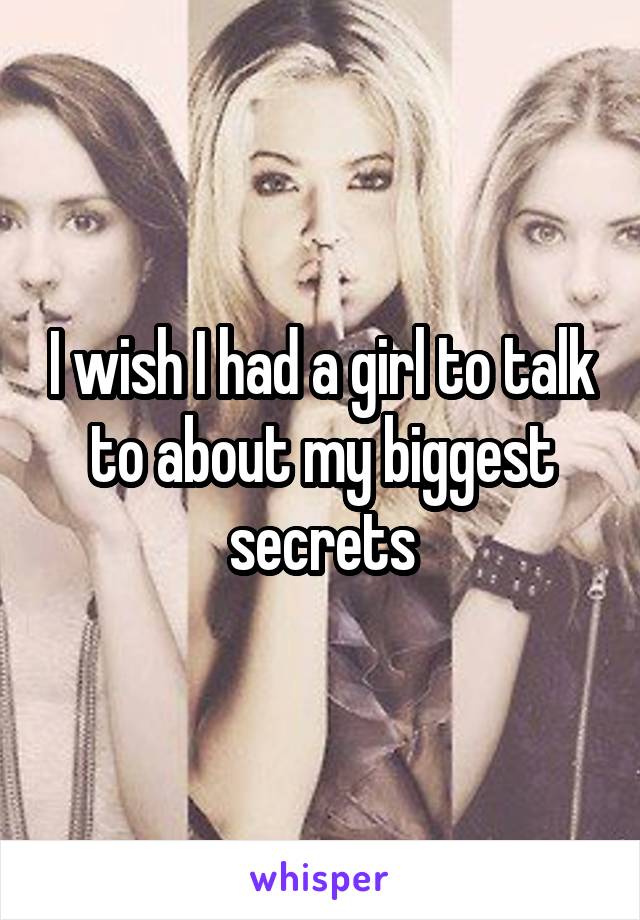 I wish I had a girl to talk to about my biggest secrets