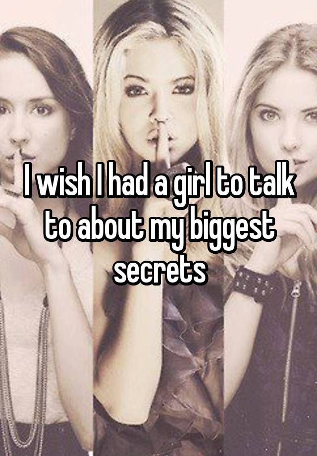 I wish I had a girl to talk to about my biggest secrets