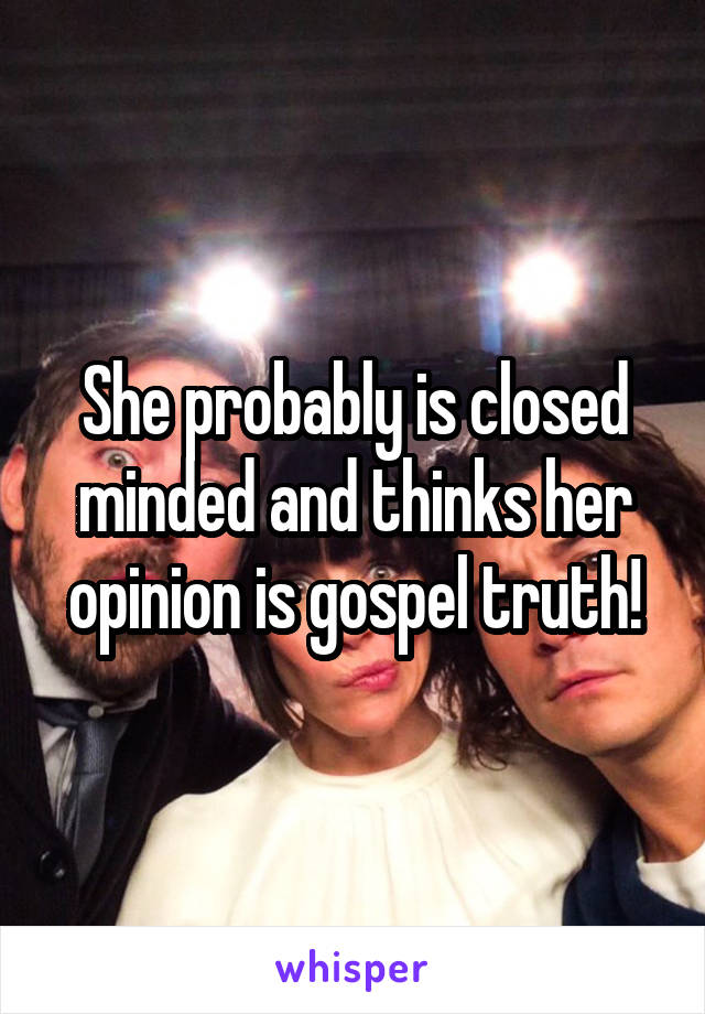 She probably is closed minded and thinks her opinion is gospel truth!