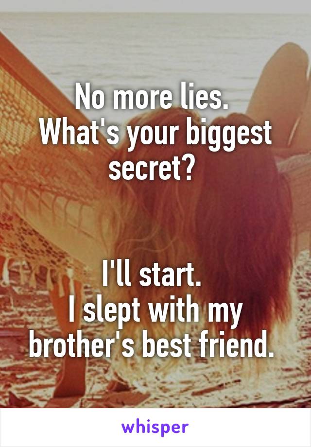 No more lies. 
What's your biggest secret? 


I'll start. 
I slept with my brother's best friend. 