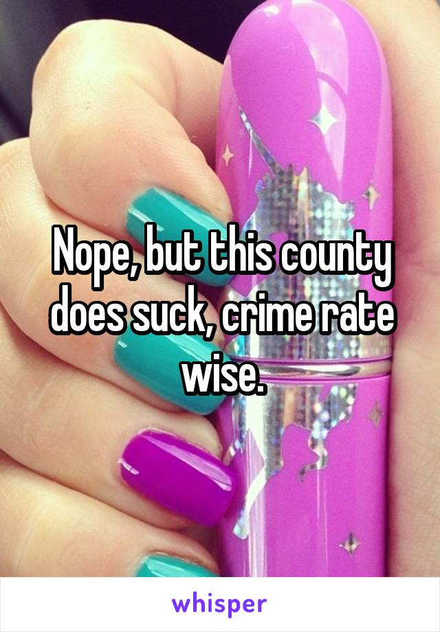 Nope, but this county does suck, crime rate wise.