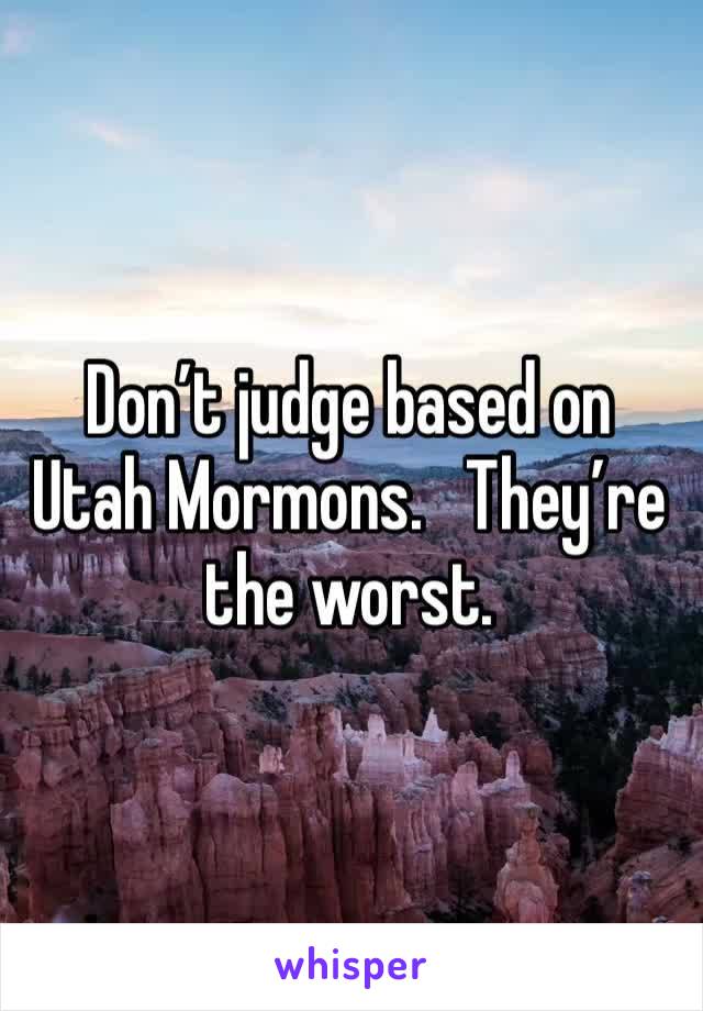 Don’t judge based on Utah Mormons.   They’re the worst.