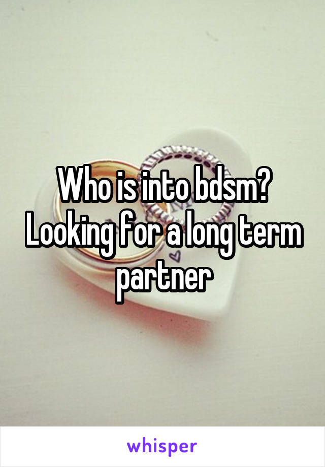 Who is into bdsm? Looking for a long term partner