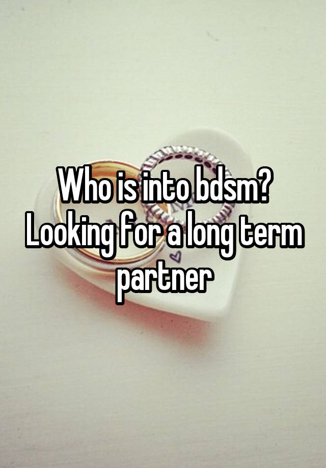 Who is into bdsm? Looking for a long term partner