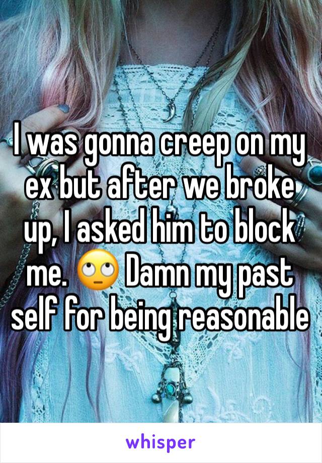 I was gonna creep on my ex but after we broke up, I asked him to block me. 🙄 Damn my past self for being reasonable 