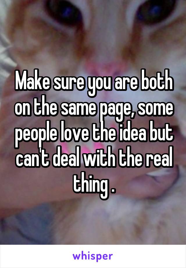 Make sure you are both on the same page, some people love the idea but can't deal with the real thing .