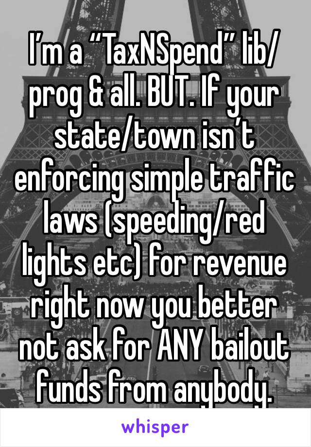 I’m a “TaxNSpend” lib/prog & all. BUT. If your state/town isn’t enforcing simple traffic laws (speeding/red lights etc) for revenue right now you better not ask for ANY bailout funds from anybody.