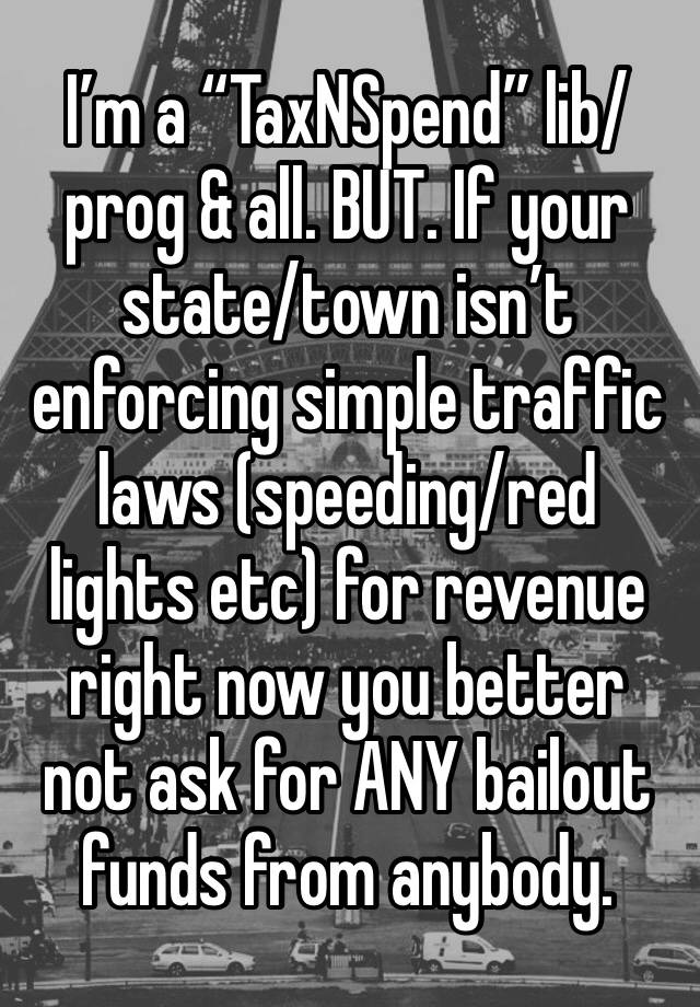 I’m a “TaxNSpend” lib/prog & all. BUT. If your state/town isn’t enforcing simple traffic laws (speeding/red lights etc) for revenue right now you better not ask for ANY bailout funds from anybody.