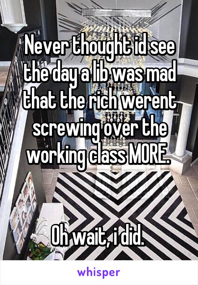 Never thought id see the day a lib was mad that the rich werent screwing over the working class MORE. 


Oh wait, i did. 