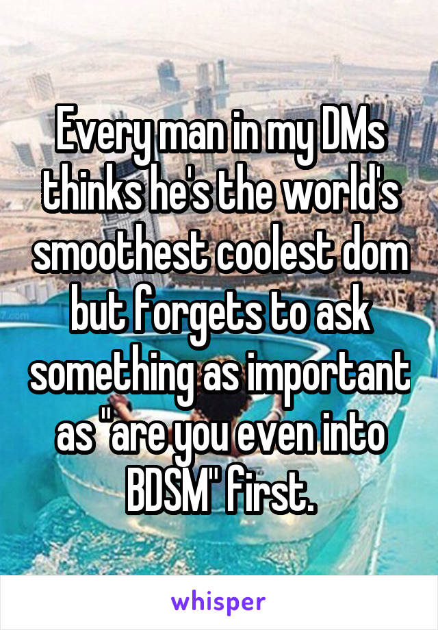 Every man in my DMs thinks he's the world's smoothest coolest dom but forgets to ask something as important as "are you even into BDSM" first.