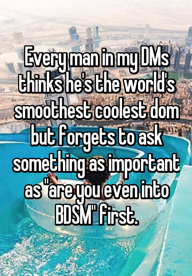 Every man in my DMs thinks he's the world's smoothest coolest dom but forgets to ask something as important as "are you even into BDSM" first.