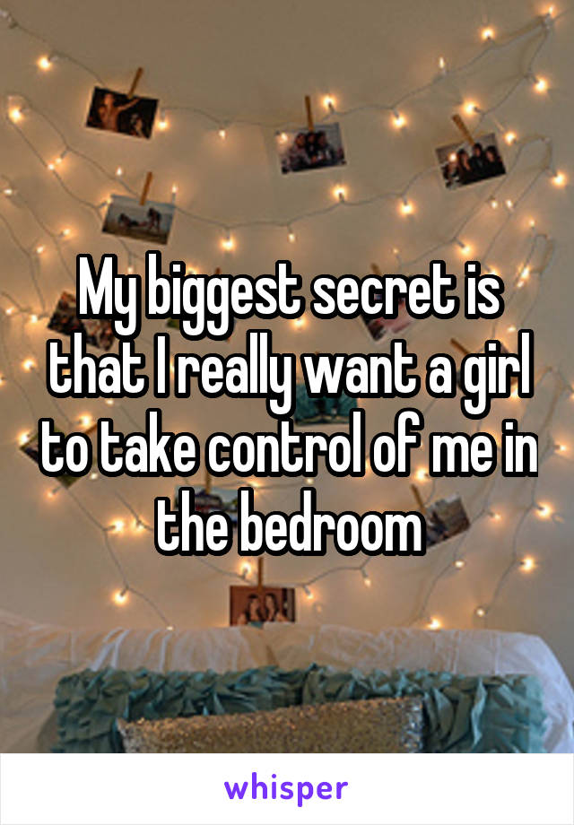 My biggest secret is that I really want a girl to take control of me in the bedroom