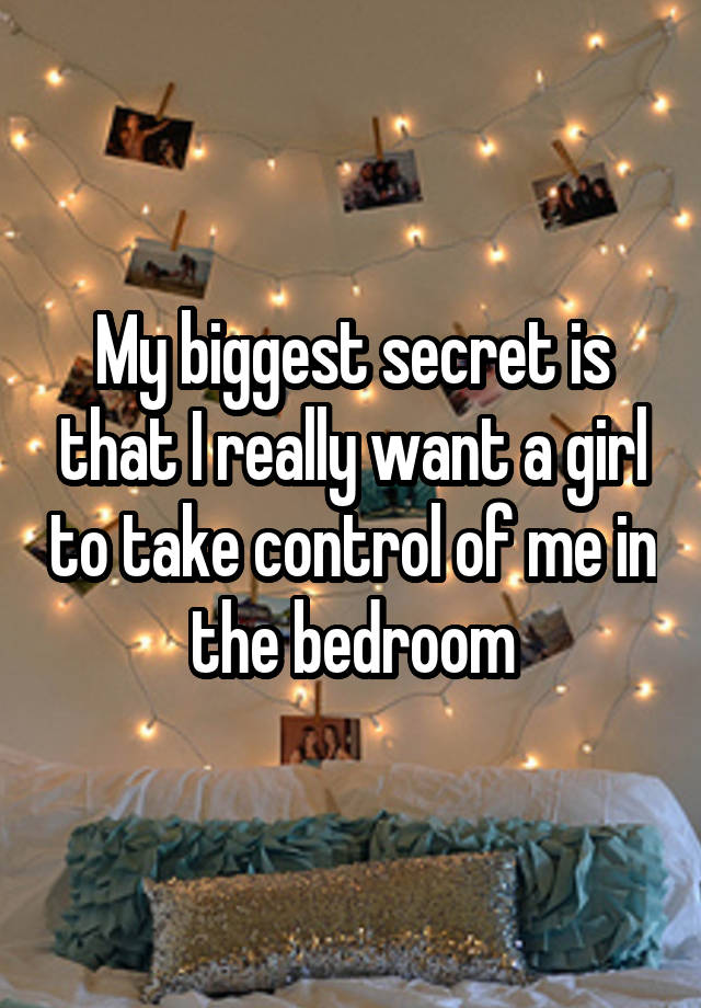 My biggest secret is that I really want a girl to take control of me in the bedroom