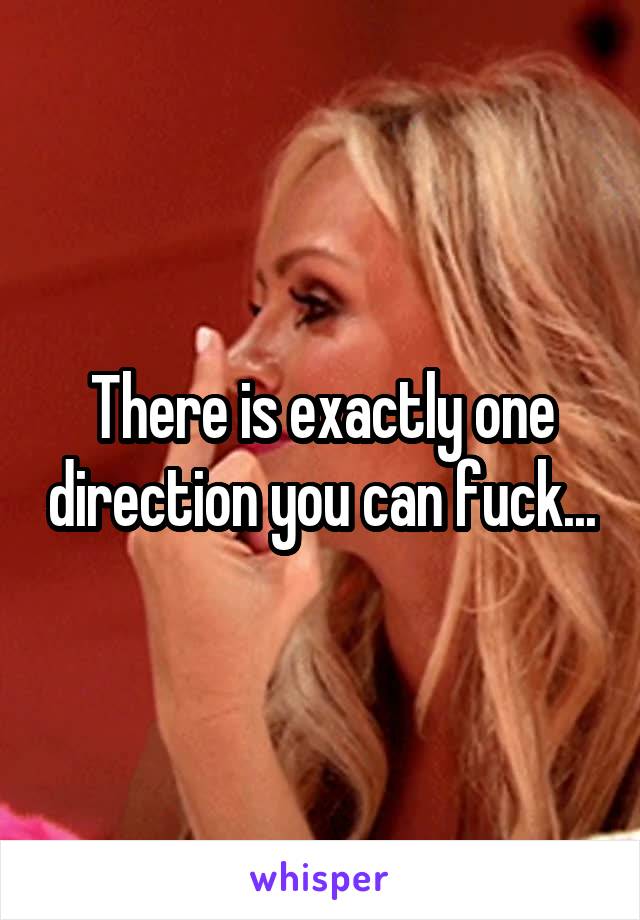 There is exactly one direction you can fuck...