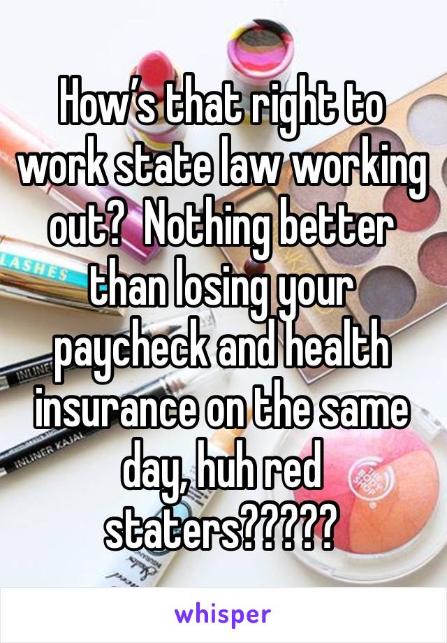 How’s that right to work state law working out?  Nothing better than losing your paycheck and health insurance on the same day, huh red staters?????