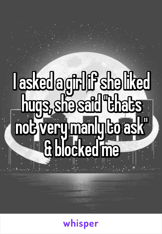 I asked a girl if she liked hugs, she said "thats not very manly to ask" & blocked me