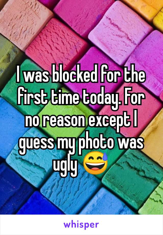 I was blocked for the first time today. For no reason except I guess my photo was ugly 😅