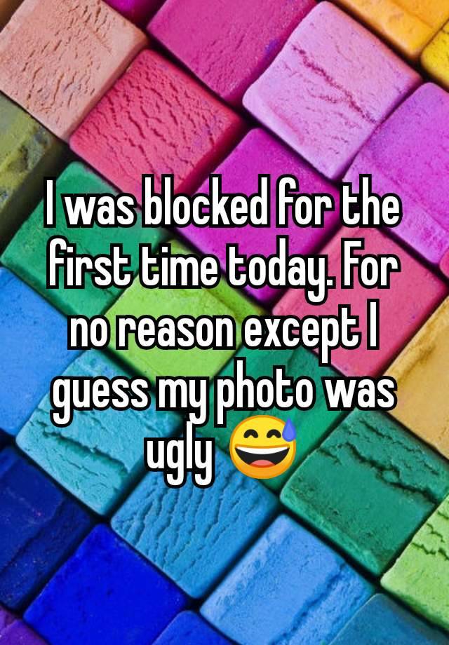 I was blocked for the first time today. For no reason except I guess my photo was ugly 😅