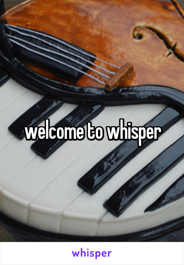 welcome to whisper