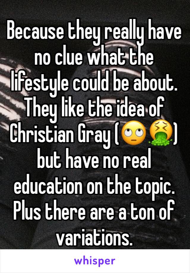 Because they really have no clue what the lifestyle could be about. They like the idea of Christian Gray (🙄🤮) but have no real education on the topic. Plus there are a ton of variations. 