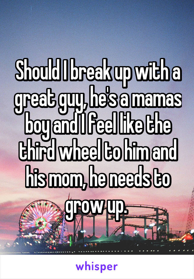 Should I break up with a great guy, he's a mamas boy and I feel like the third wheel to him and his mom, he needs to grow up. 