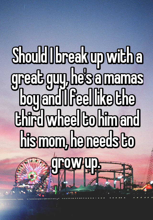 Should I break up with a great guy, he's a mamas boy and I feel like the third wheel to him and his mom, he needs to grow up. 