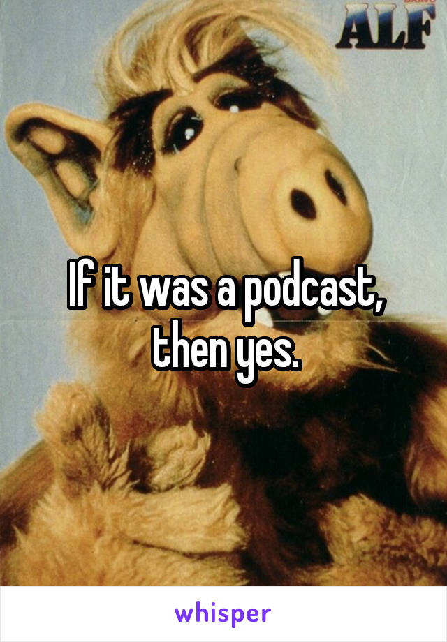 If it was a podcast, then yes.