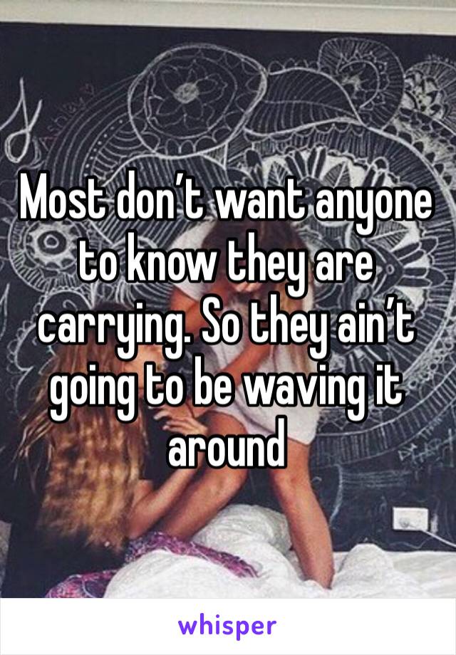 Most don’t want anyone to know they are carrying. So they ain’t going to be waving it around