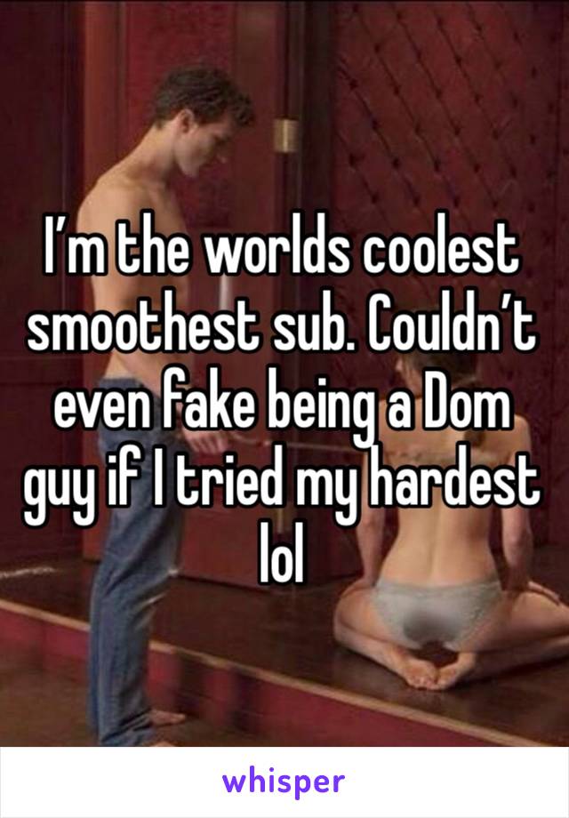 I’m the worlds coolest smoothest sub. Couldn’t even fake being a Dom guy if I tried my hardest lol