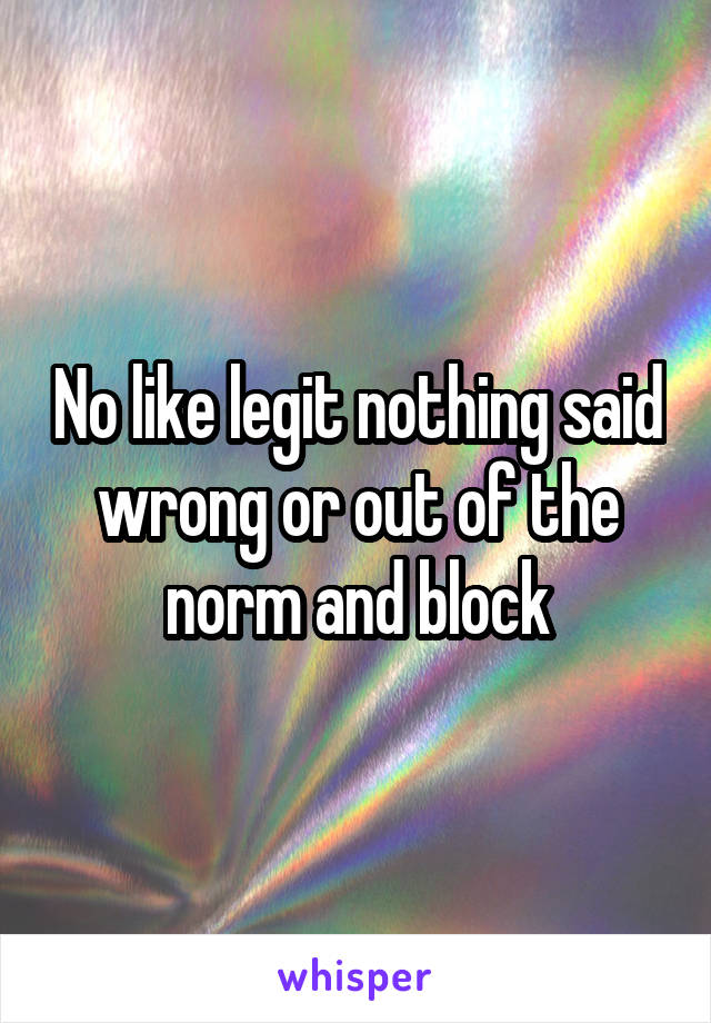 No like legit nothing said wrong or out of the norm and block