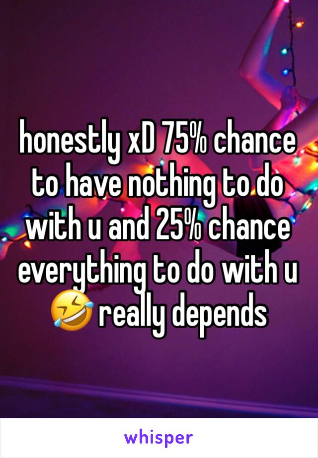 honestly xD 75% chance to have nothing to do with u and 25% chance everything to do with u 🤣 really depends 