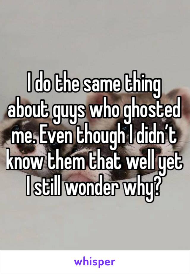 I do the same thing about guys who ghosted me. Even though I didn’t know them that well yet I still wonder why?