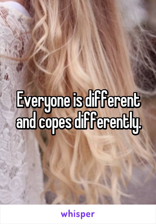 Everyone is different and copes differently.